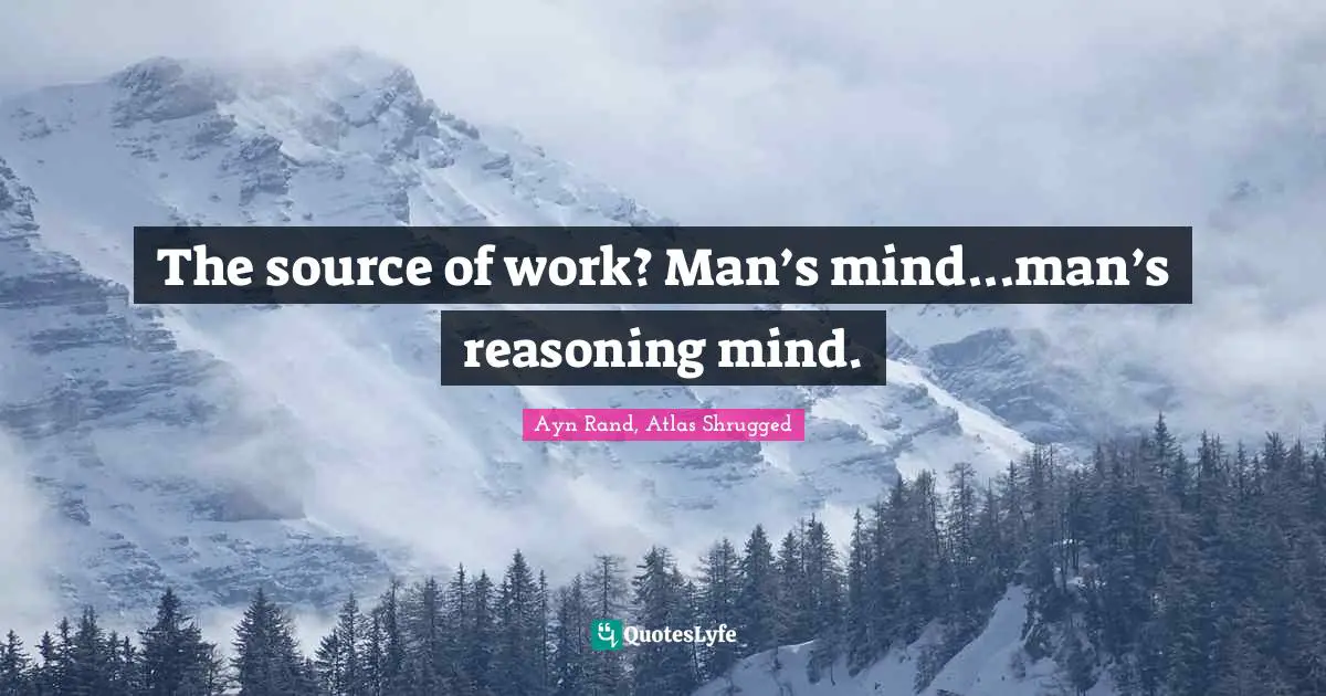 Ayn Rand, Atlas Shrugged Quotes: The source of work? Man’s mind...man’s reasoning mind.