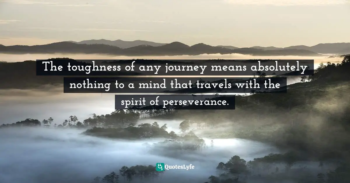 The toughness of any journey means absolutely nothing to a mind that travels with the spirit of perseverance.