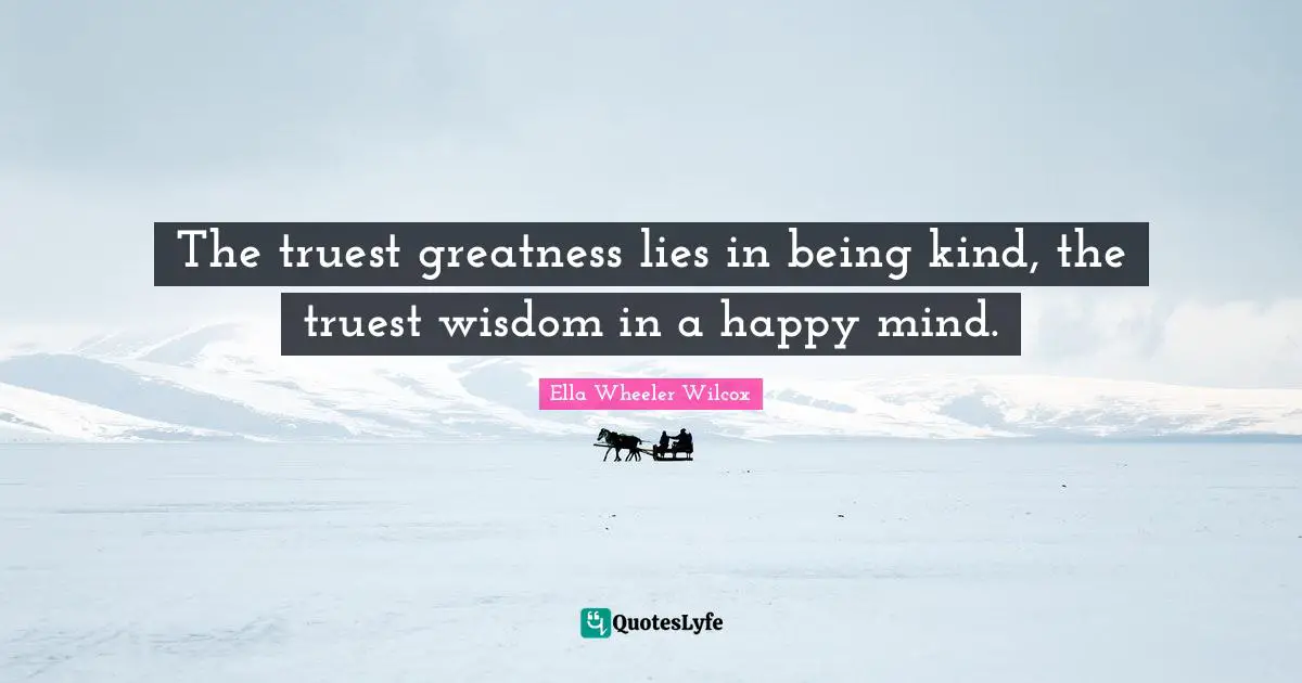 The truest greatness lies in being kind, the truest wisdom in a happy mind.