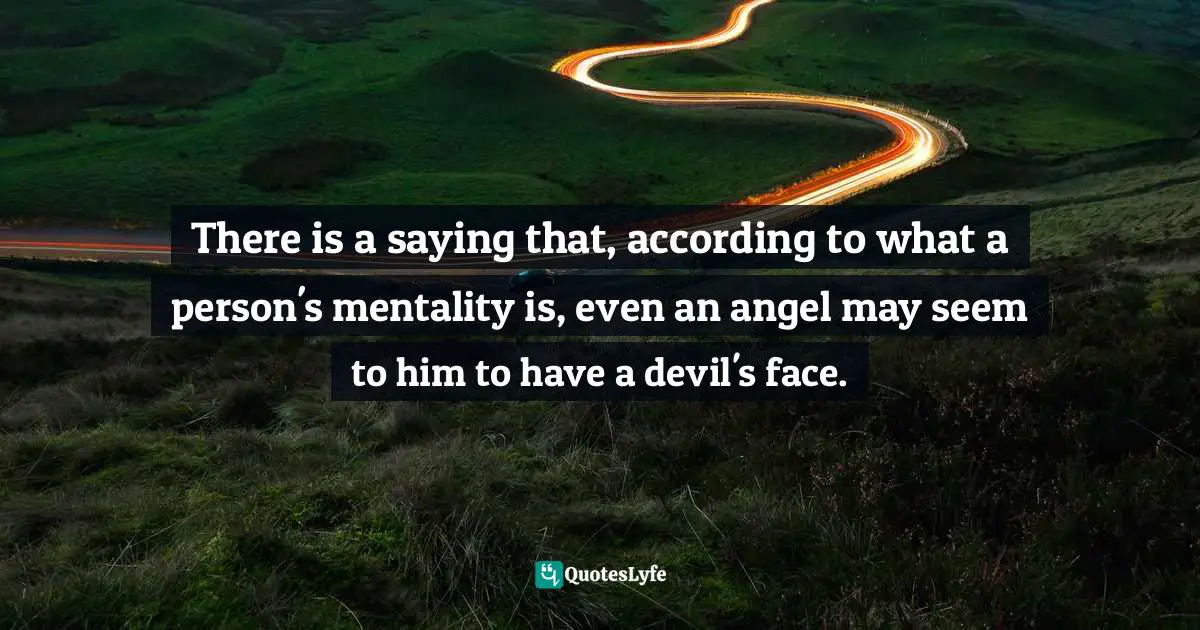 There is a saying that, according to what a person's mentality is, even an angel may seem to him to have a devil's face.