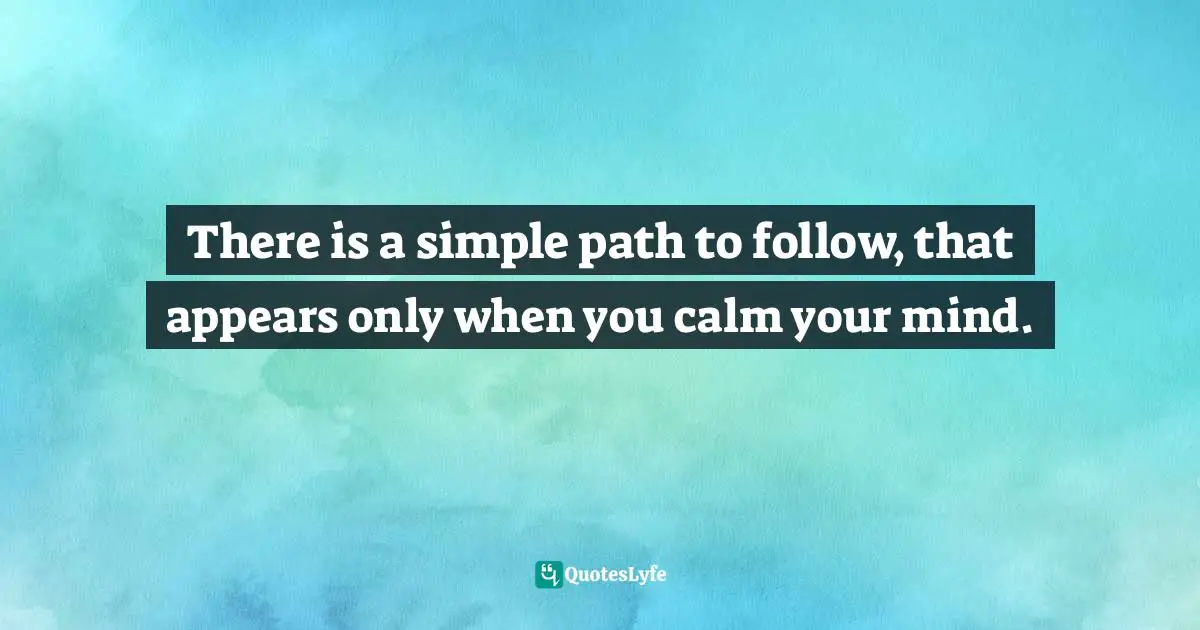 There is a simple path to follow, that appears only when you calm your mind.