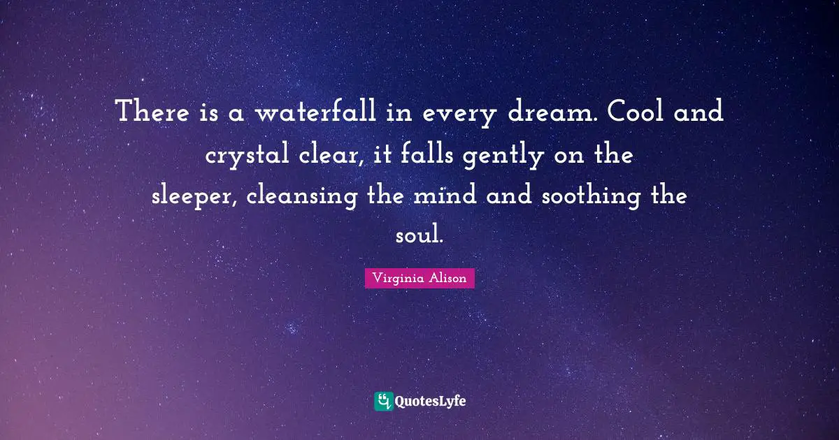 There is a waterfall in every dream. Cool and crystal clear, it falls gently on the sleeper, cleansing the mind and soothing the soul.