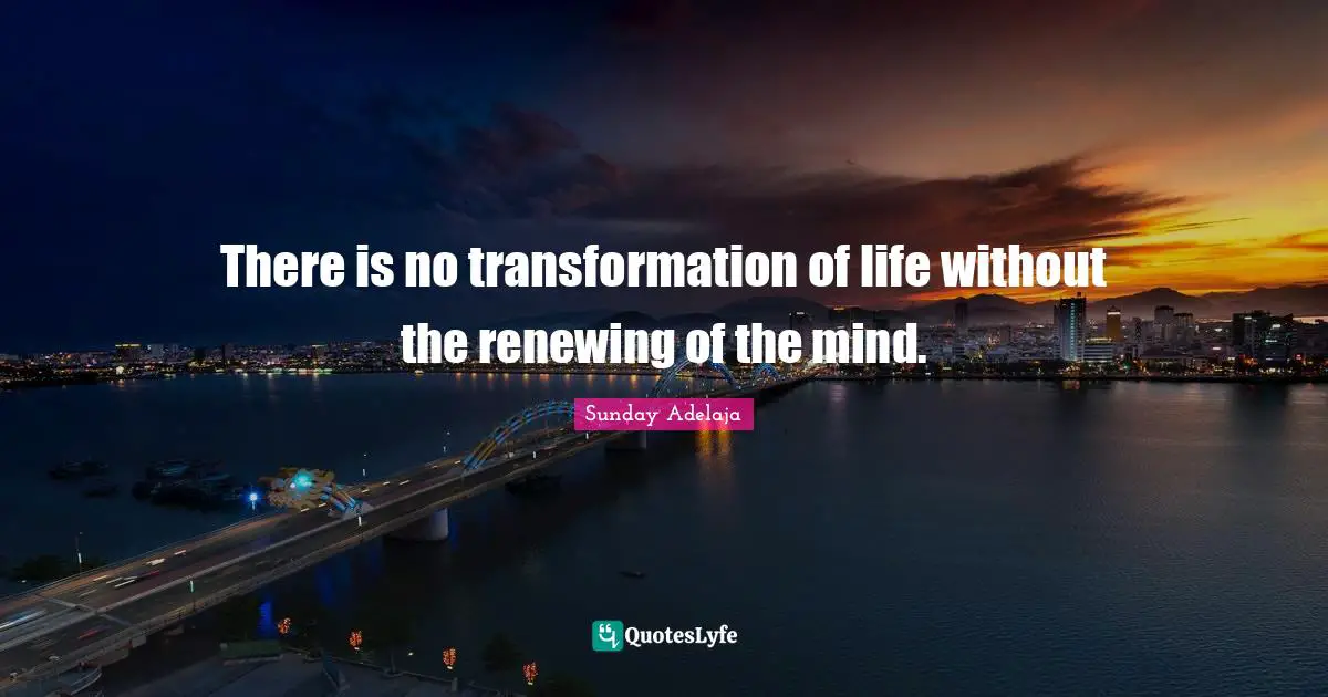 There is no transformation of life without the renewing of the mind.