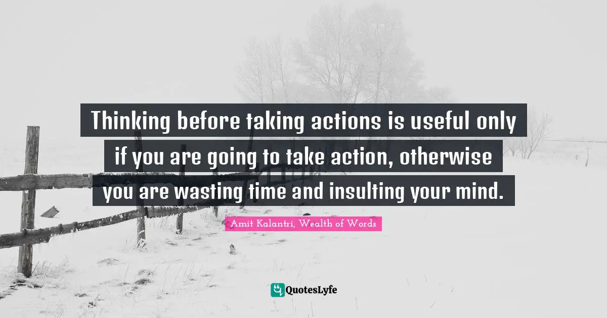 Taking Action Quotes: "Thinking before taking actions is useful only if you are going to take action, otherwise you are wasting time and insulting your mind."