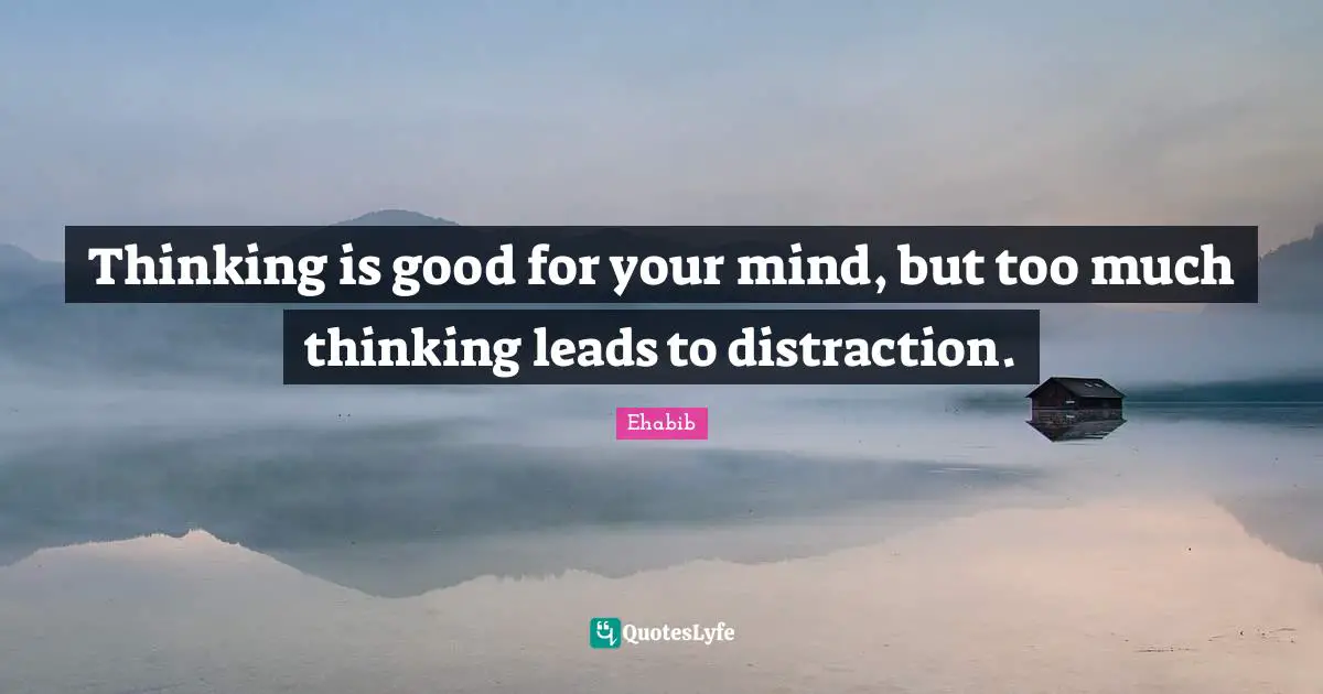Thinking is good for your mind, but too much thinking leads to distraction.