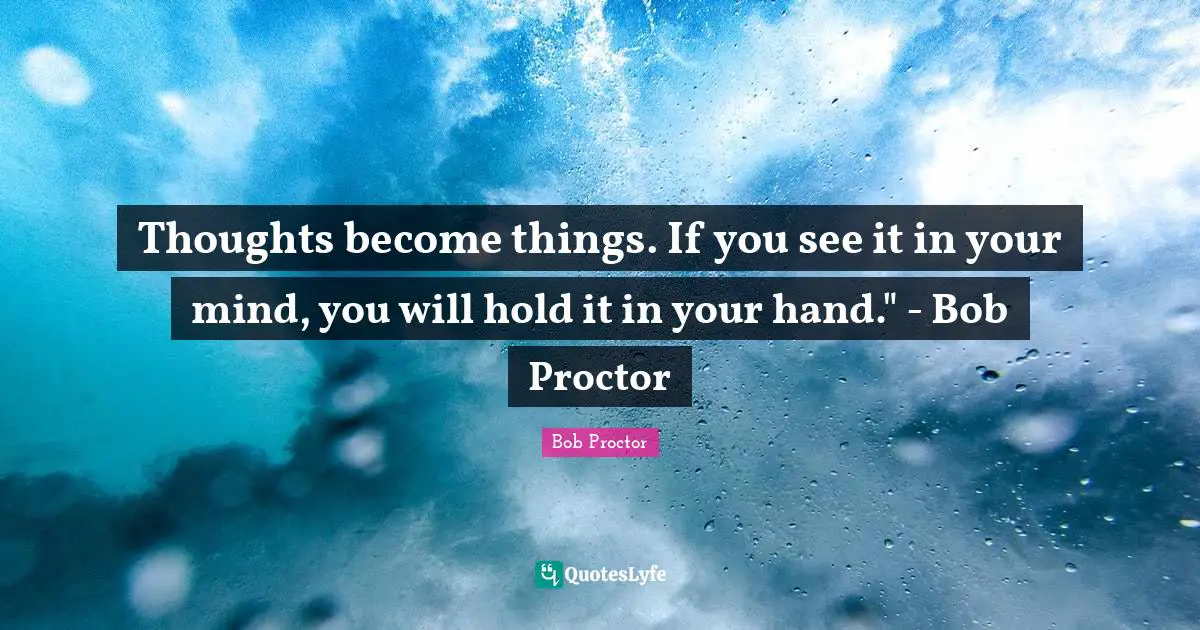 Thoughts become things. If you see it in your mind, you will hold it in your hand." - Bob Proctor