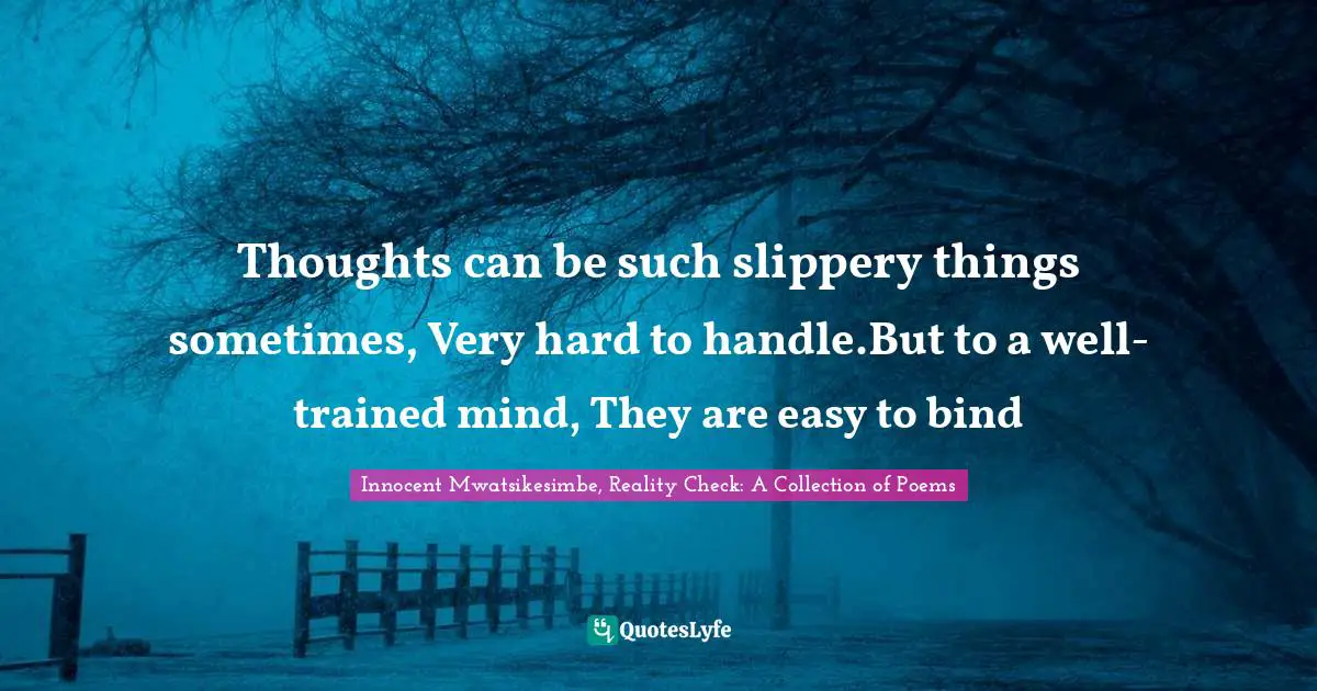 Thoughts can be such slippery things sometimes, Very hard to handle.But to a well-trained mind, They are easy to bind