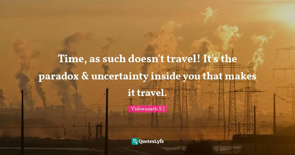 Vishwanath S J Quotes: Time, as such doesn't travel! It's the paradox & uncertainty inside you that makes it travel.
