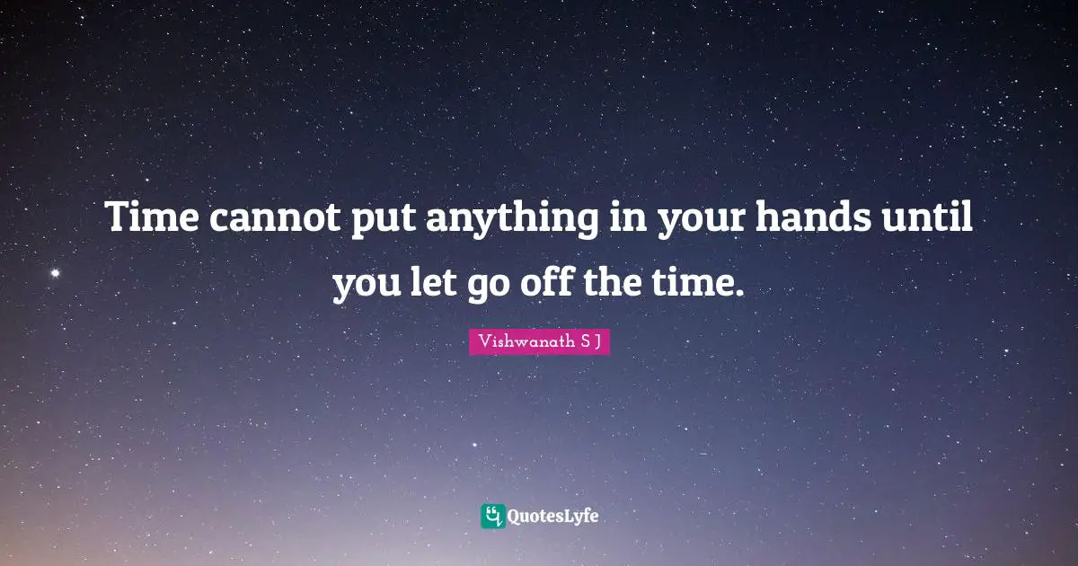 Time cannot put anything in your hands until you let go off the time.