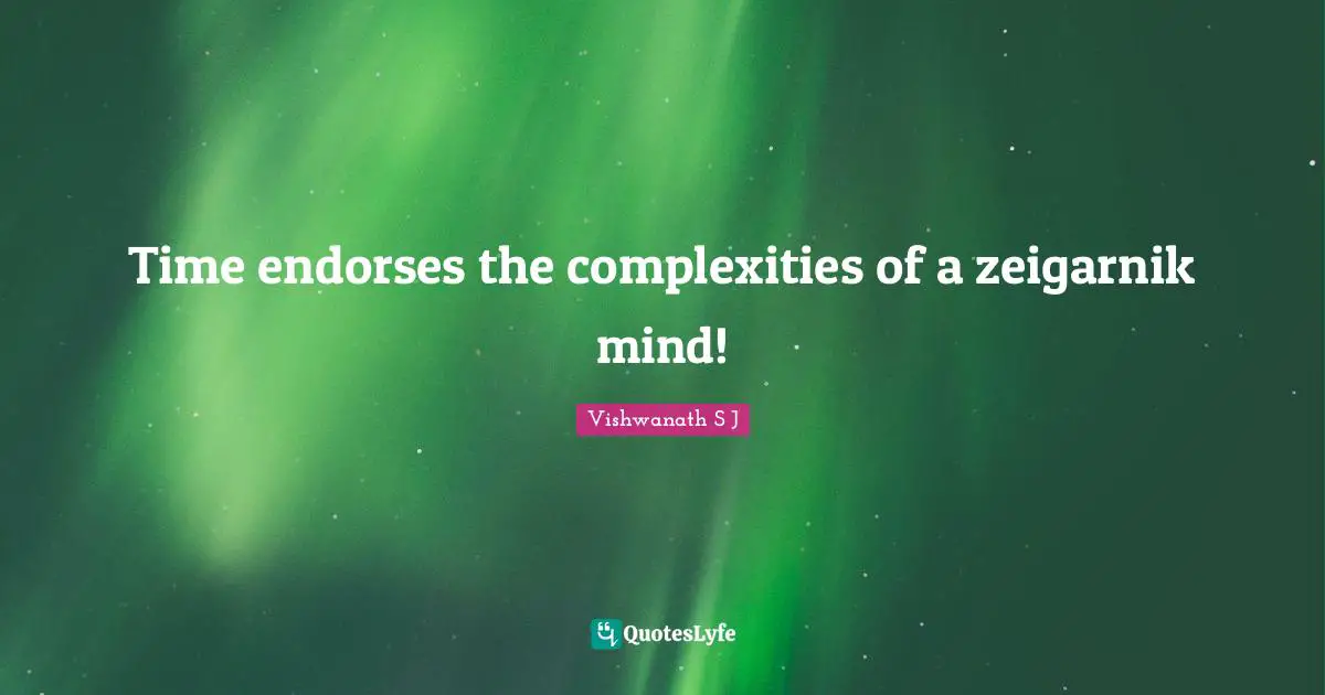 Vishwanath S J Quotes: Time endorses the complexities of a zeigarnik mind!