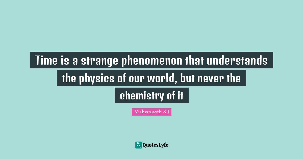 Vishwanath S J Quotes: Time is a strange phenomenon that understands the physics of our world, but never the chemistry of it