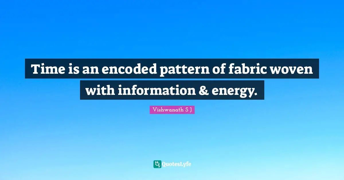 Vishwanath S J Quotes: Time is an encoded pattern of fabric woven with information & energy.
