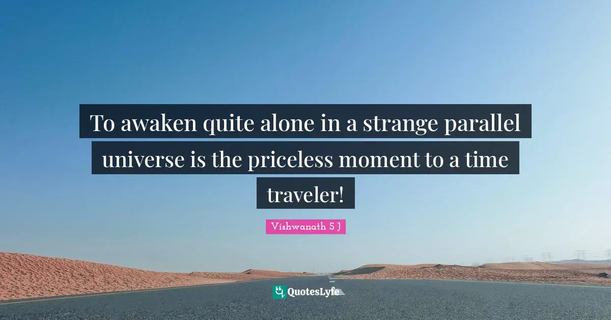 Vishwanath S J Quotes: To awaken quite alone in a strange parallel universe is the priceless moment to a time traveler!