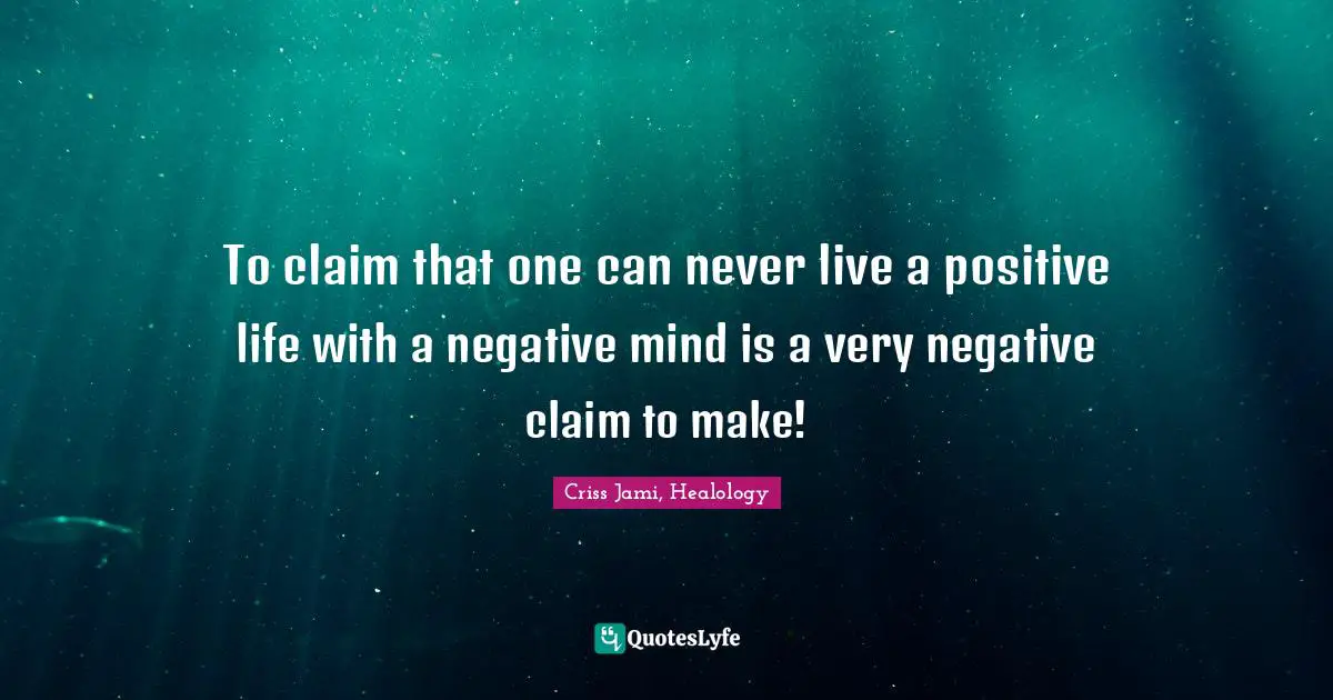 To claim that one can never live a positive life with a negative mind is a very negative claim to make!