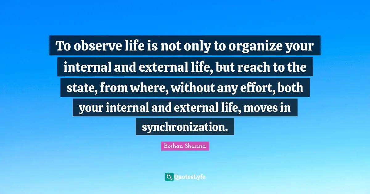 Self Centered Quotes: "To observe life is not only to organize your internal and external life, but reach to the state, from where, without any effort, both your internal and external life, moves in synchronization."
