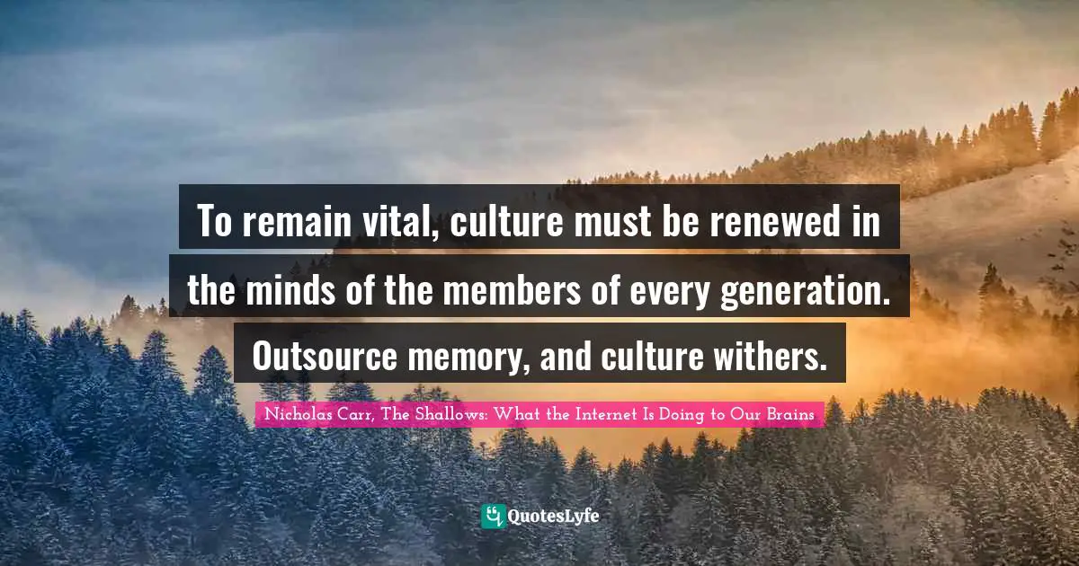 INTERNET Quotes: "To remain vital, culture must be renewed in the minds of the members of every generation. Outsource memory, and culture withers."