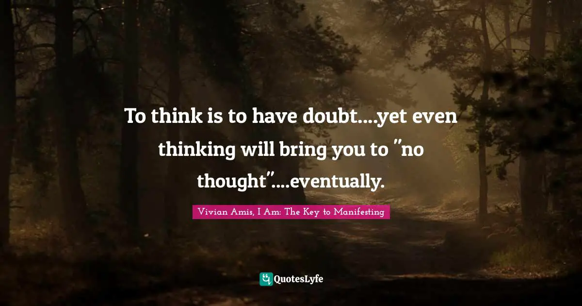 To think is to have doubt....yet even thinking will bring you to "no thought"....eventually.