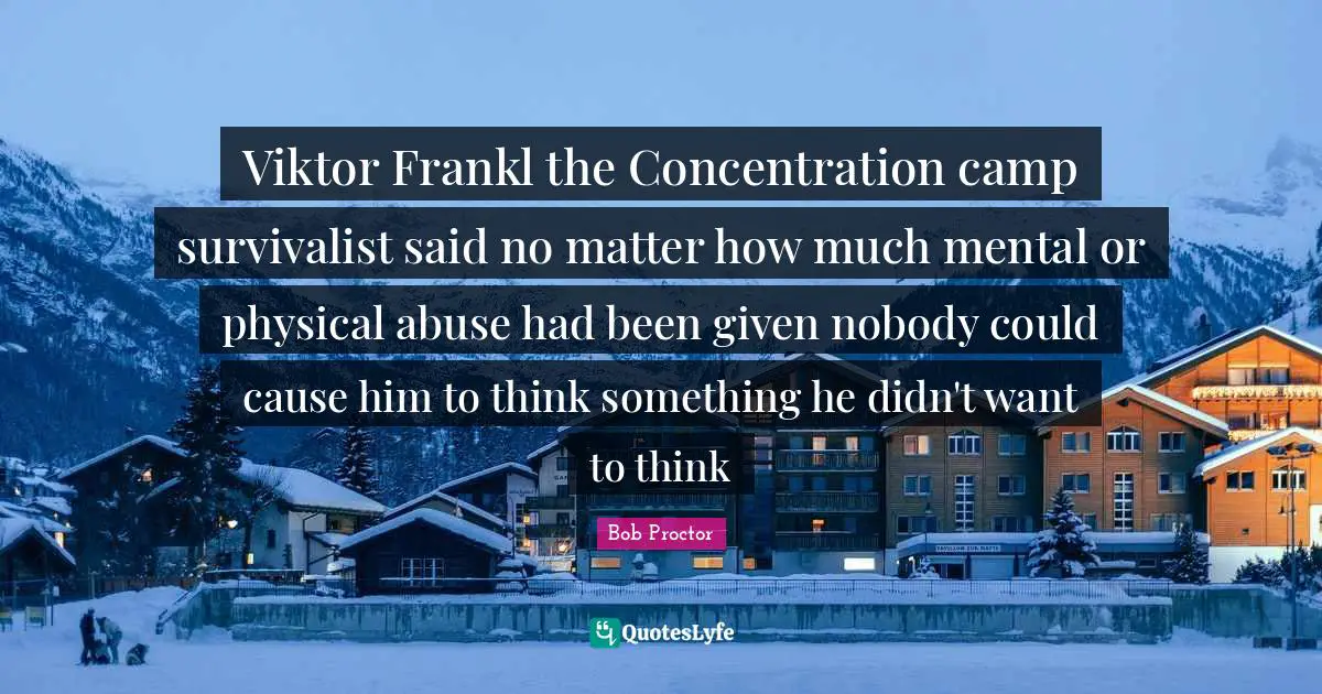 Viktor Frankl the Concentration camp survivalist said no matter how much mental or physical abuse had been given nobody could cause him to think something he didn't want to think