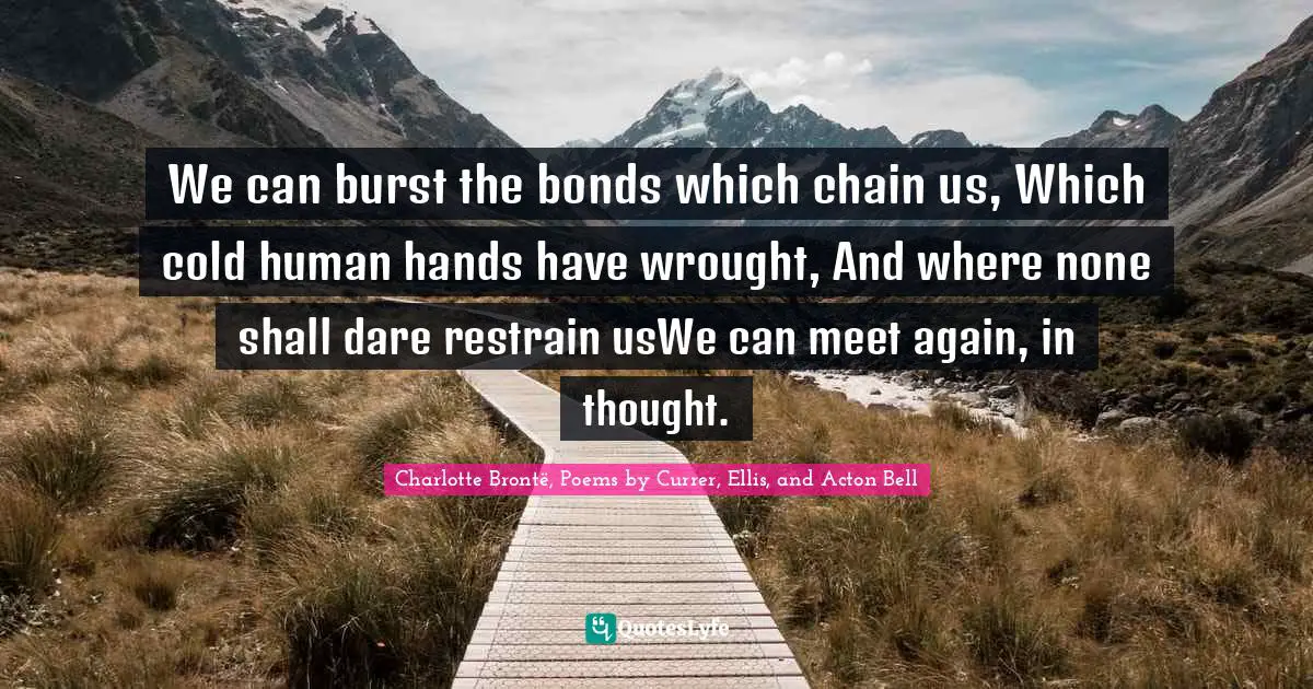 We can burst the bonds which chain us, Which cold human hands have wrought, And where none shall dare restrain usWe can meet again, in thought.