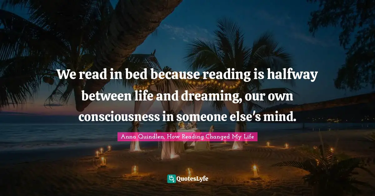 We read in bed because reading is halfway between life and dreaming, our own consciousness in someone else's mind.