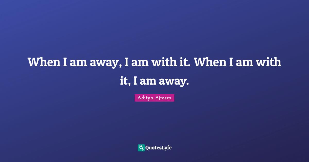 When I am away, I am with it. When I am with it, I am away.