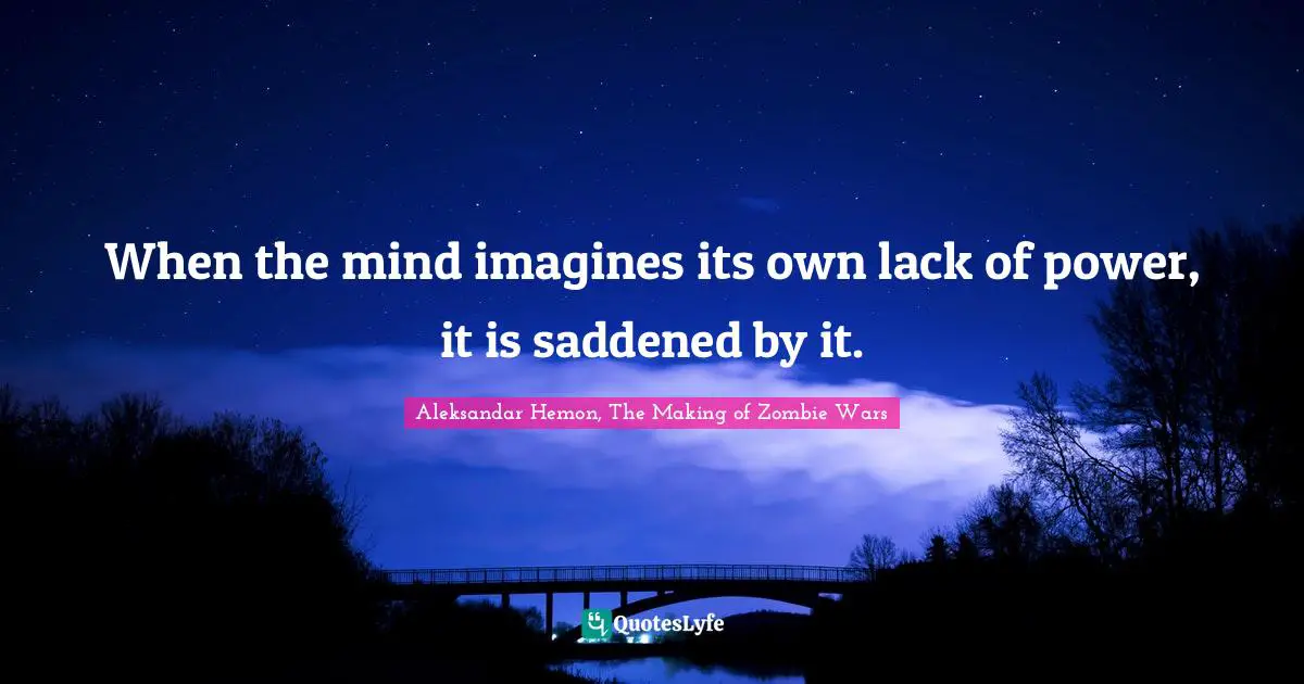 When the mind imagines its own lack of power, it is saddened by it.
