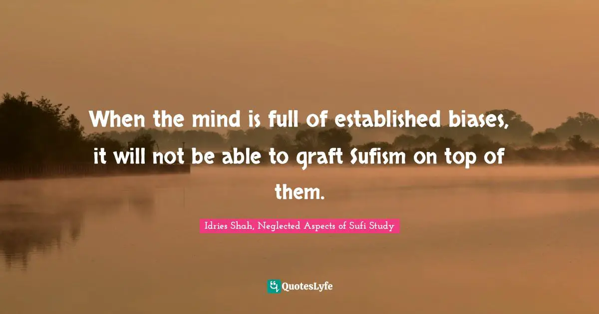 When the mind is full of established biases, it will not be able to graft Sufism on top of them.
