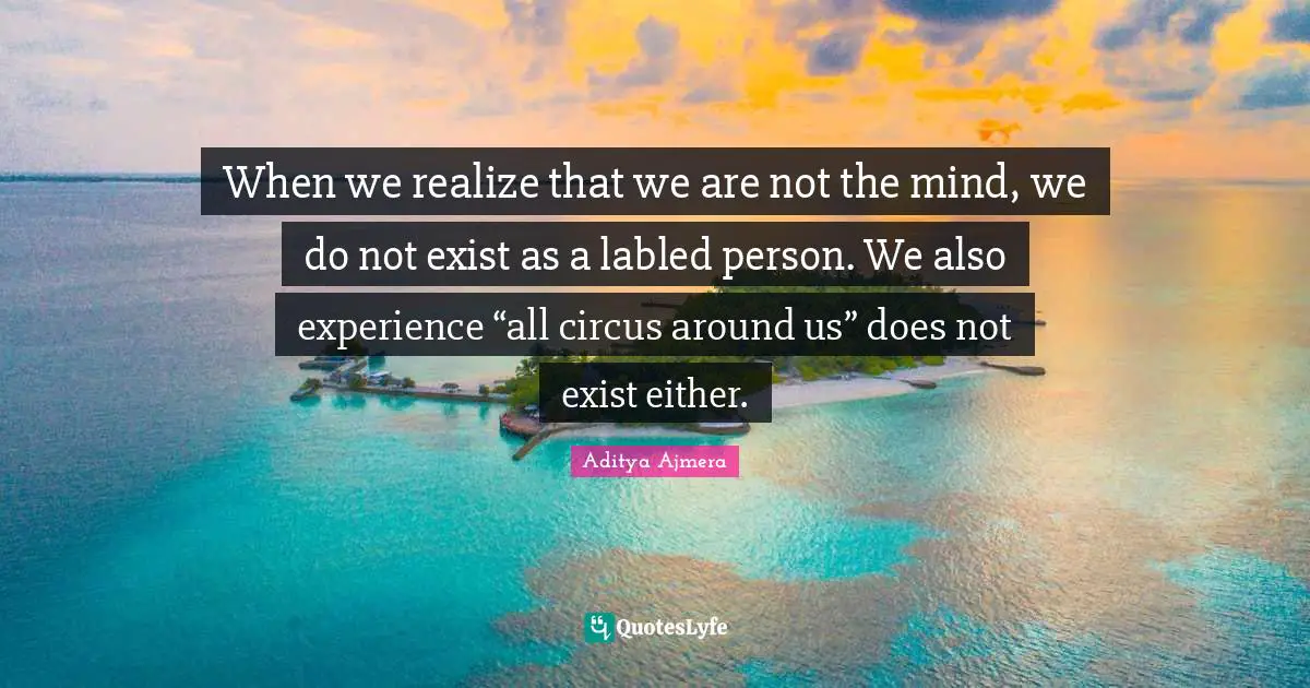 When we realize that we are not the mind, we do not exist as a labled person. We also experience “all circus around us” does not exist either.