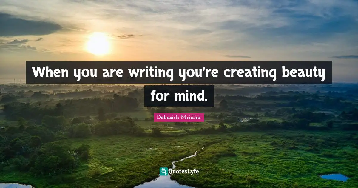 When you are writing you're creating beauty for mind.