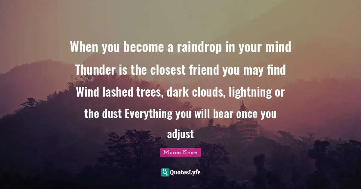 Munia Khan Quotes: When you become a raindrop in your mind Thunder is the closest friend you may find Wind lashed trees, dark clouds, lightning or the dust Everything you will bear once you adjust