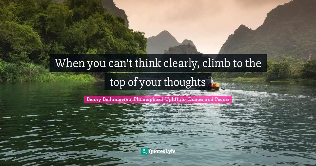 Benny Bellamacina, Philosophical Uplifting Quotes And Poems Quotes: "When you can't think clearly, climb to the top of your thoughts"