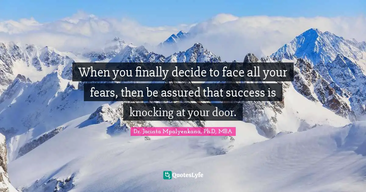 When you finally decide to face all your fears, then be assured that success is knocking at your door.