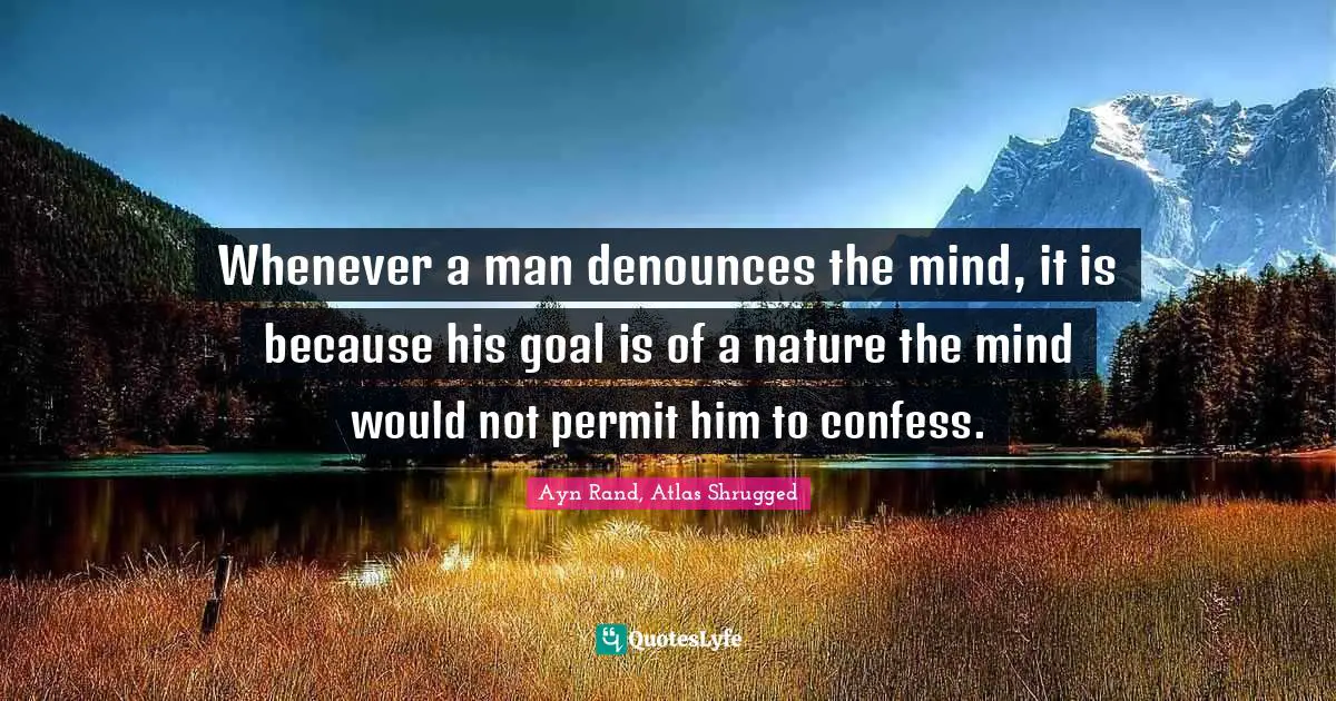 Ayn Rand, Atlas Shrugged Quotes: "Whenever a man denounces the mind, it is because his goal is of a nature the mind would not permit him to confess."