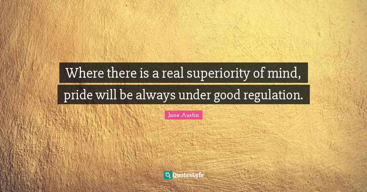 Where there is a real superiority of mind, pride will be always under good regulation.