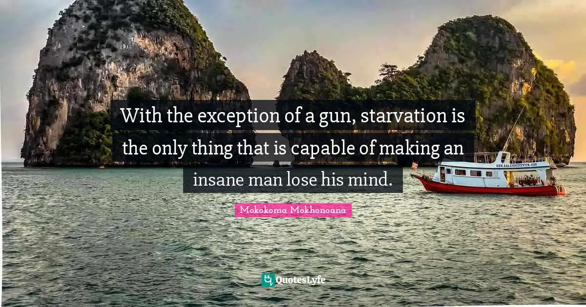 With the exception of a gun, starvation is the only thing that is capable of making an insane man lose his mind.