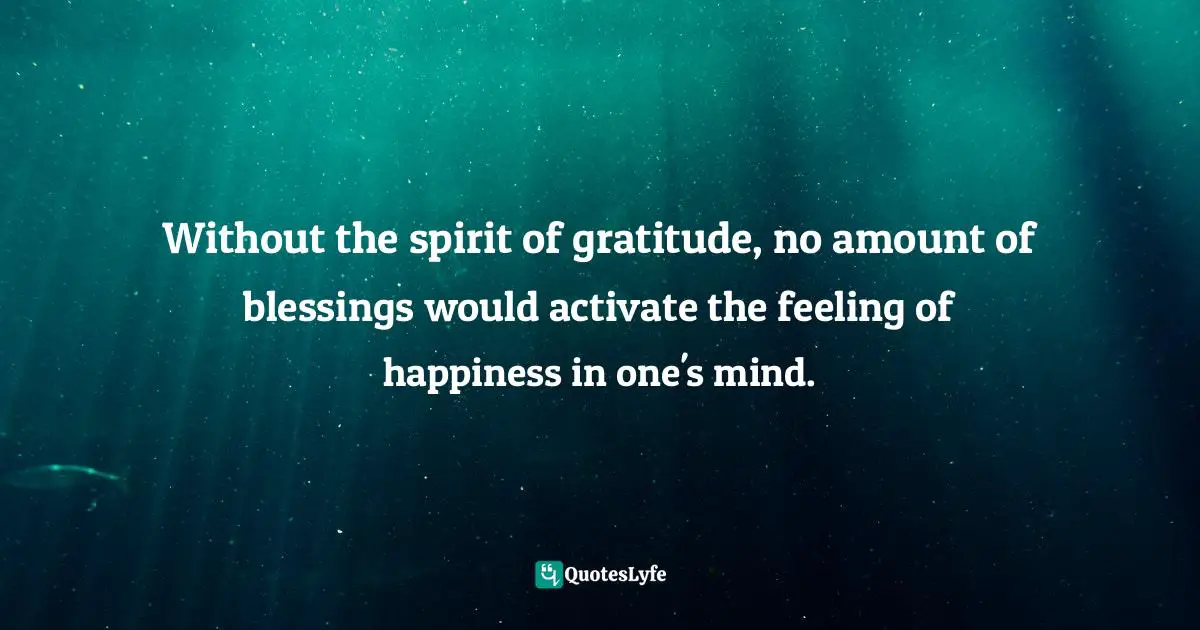 Without the spirit of gratitude, no amount of blessings would activate the feeling of happiness in one's mind.