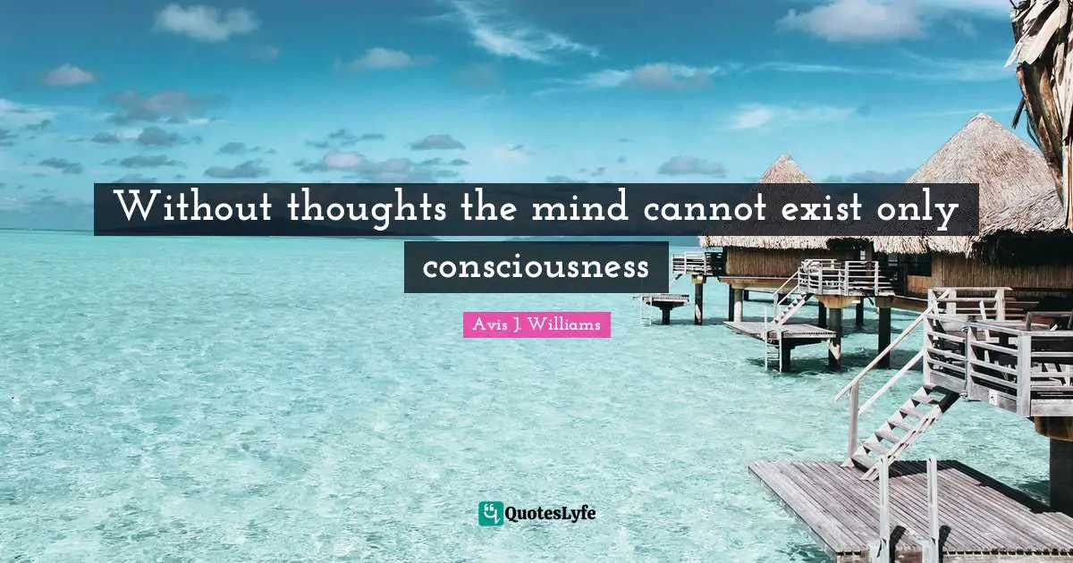 Avis J. Williams Quotes: Without thoughts the mind cannot exist only consciousness