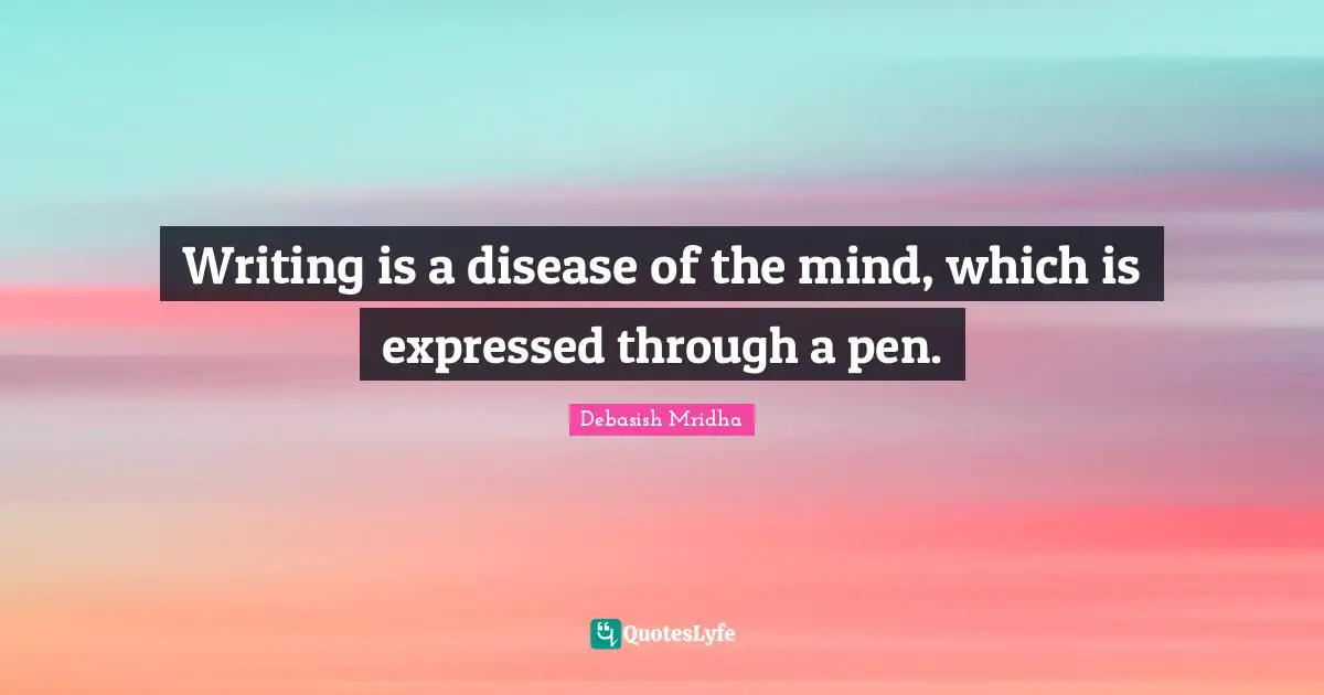 Writing is a disease of the mind, which is expressed through a pen.