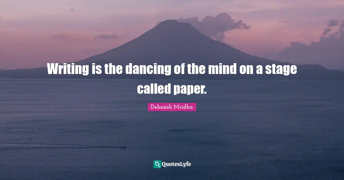 Writing is the dancing of the mind on a stage called paper.
