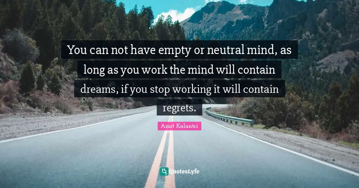 You can not have empty or neutral mind, as long as you work the mind will contain dreams, if you stop working it will contain regrets.