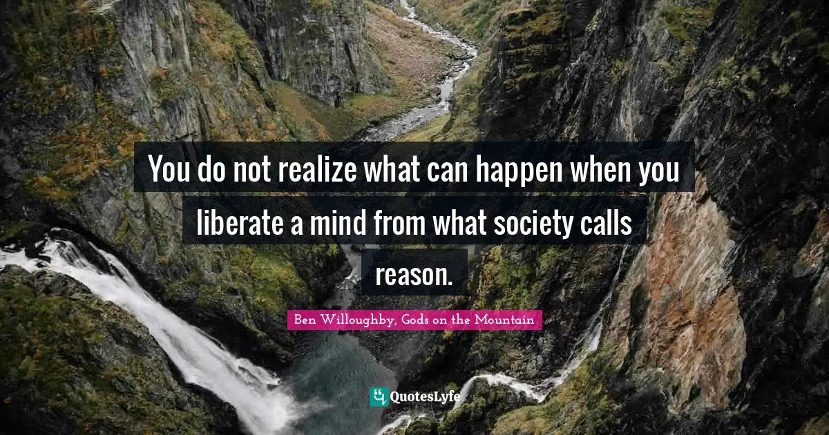 You do not realize what can happen when you liberate a mind from what society calls reason.