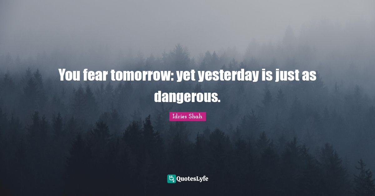 You fear tomorrow: yet yesterday is just as dangerous.