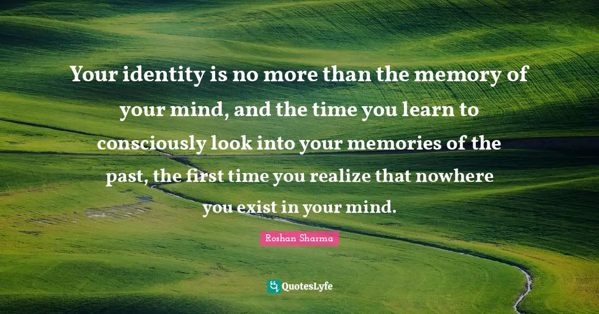 Your identity is no more than the memory of your mind, and the time you learn to consciously look into your memories of the past, the first time you realize that nowhere you exist in your mind.