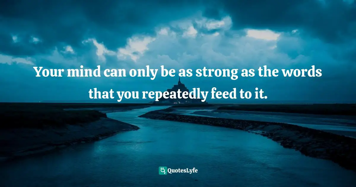 Repeated Quotes: "Your mind can only be as strong as the words that you repeatedly feed to it."