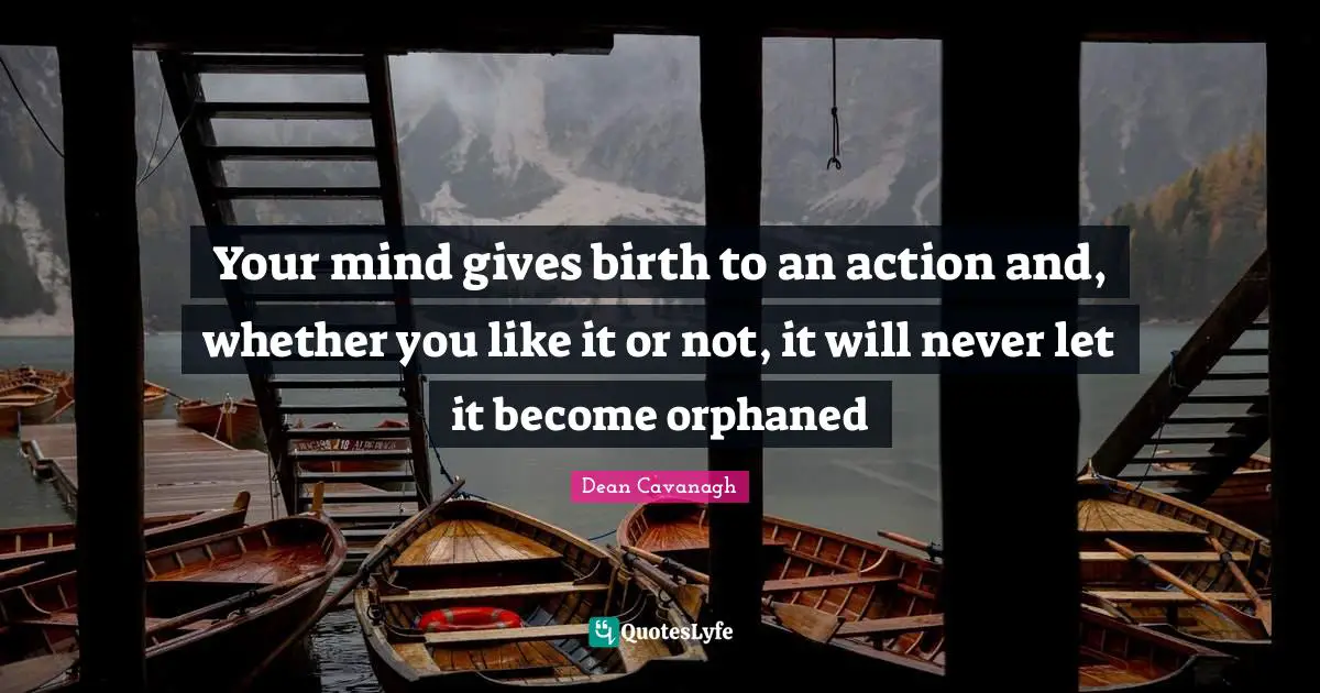 Your mind gives birth to an action and, whether you like it or not, it will never let it become orphaned