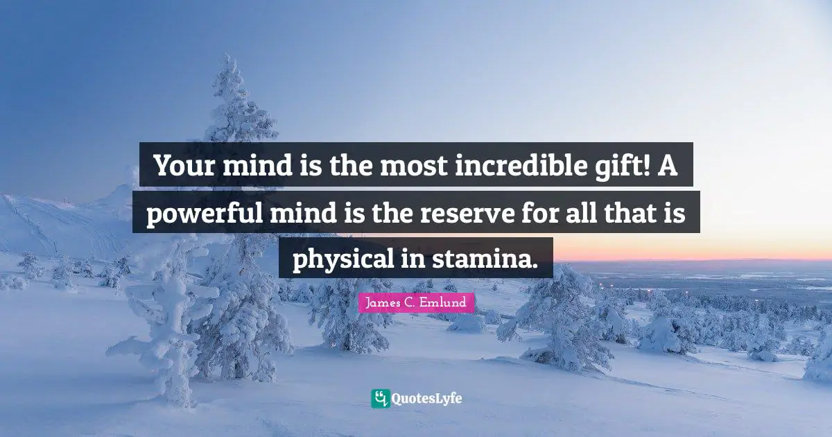 Your mind is the most incredible gift! A powerful mind is the reserve for all that is physical in stamina.