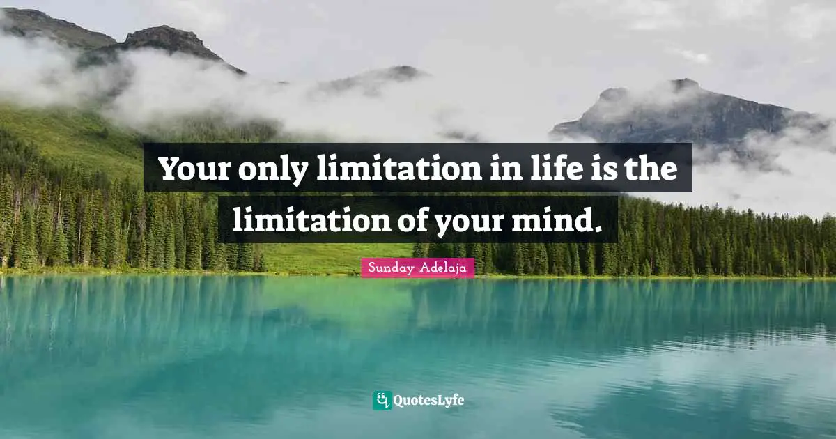 Your only limitation in life is the limitation of your mind.