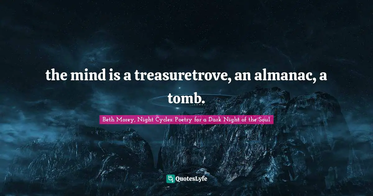 the mind is a treasuretrove, an almanac, a tomb.