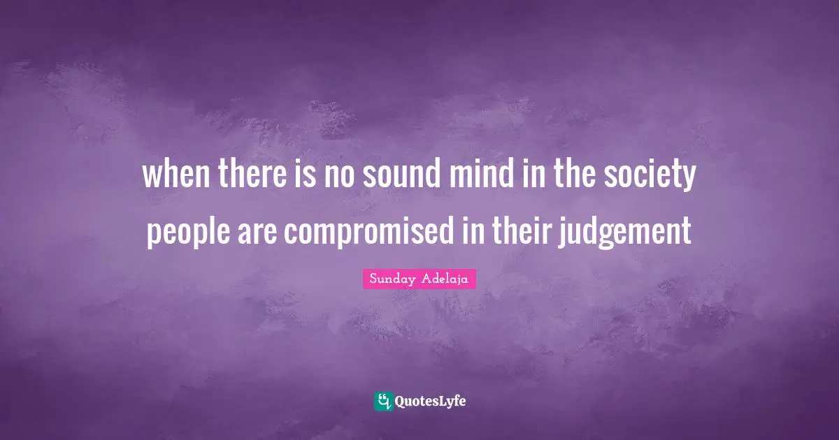 when there is no sound mind in the society people are compromised in their judgement