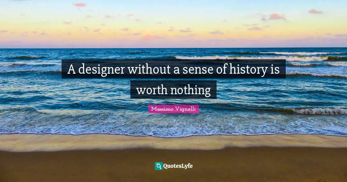 Massimo Vignelli Quotes: "A designer without a sense of history is worth nothing"